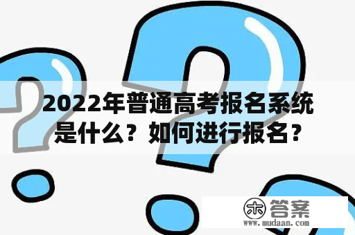 2022年普通高考报名系统是什么？如何进行报名？