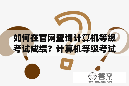 如何在官网查询计算机等级考试成绩？计算机等级考试、成绩查询、官网、全国