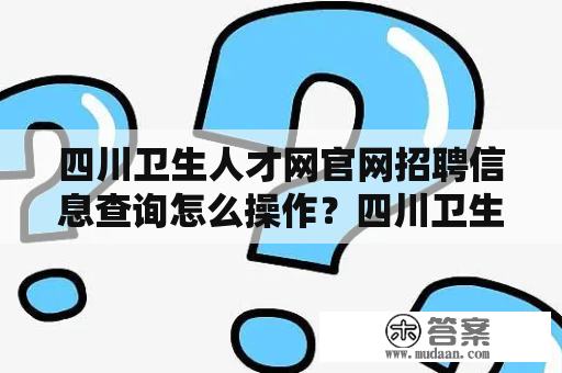 四川卫生人才网官网招聘信息查询怎么操作？四川卫生人才网官网招聘信息详解！