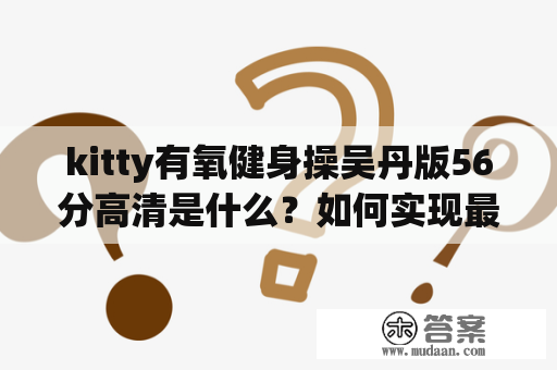 kitty有氧健身操吴丹版56分高清是什么？如何实现最佳健身效果？