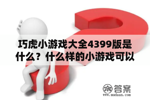 巧虎小游戏大全4399版是什么？什么样的小游戏可以在巧虎小游戏大全4399版中找到？如果您对这些问题感兴趣，那么您来对地方了。今天，我们将详细介绍巧虎小游戏大全4399版，为您提供全面的答案。