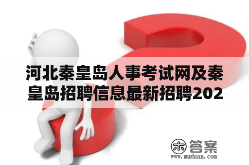 河北秦皇岛人事考试网及秦皇岛招聘信息最新招聘2023？如何准备？