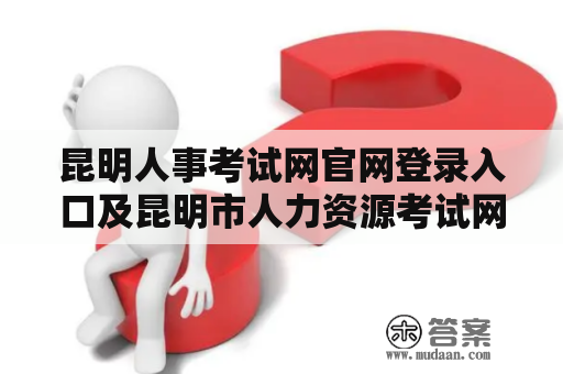 昆明人事考试网官网登录入口及昆明市人力资源考试网应该如何操作？