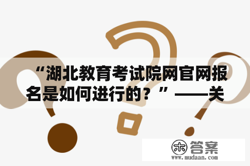 “湖北教育考试院网官网报名是如何进行的？”——关键词：湖北教育考试院网、官网、报名