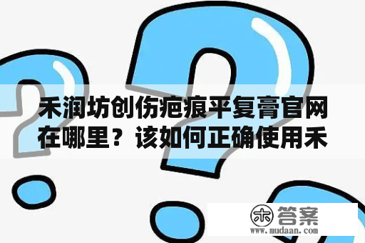 禾润坊创伤疤痕平复膏官网在哪里？该如何正确使用禾润坊创伤疤痕平复膏？