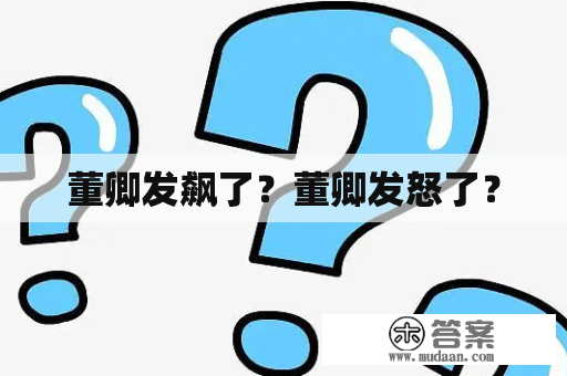 董卿发飙了？董卿发怒了？