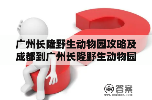 广州长隆野生动物园攻略及成都到广州长隆野生动物园攻略：如何规划你的行程？