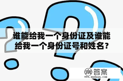 谁能给我一个身份证及谁能给我一个身份证号和姓名？