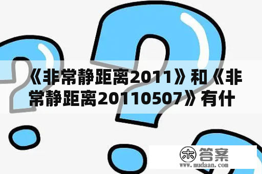 《非常静距离2011》和《非常静距离20110507》有什么区别？