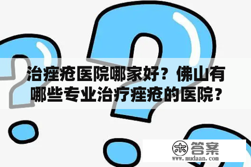 治痤疮医院哪家好？佛山有哪些专业治疗痤疮的医院？