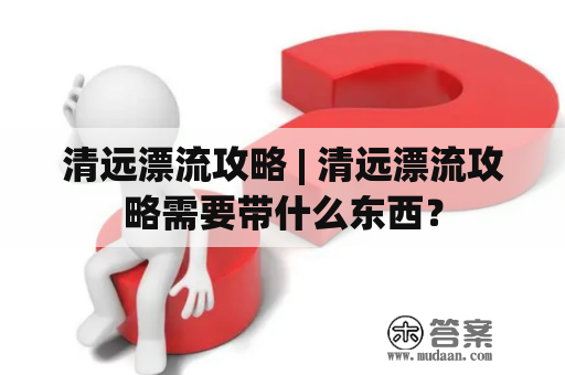 清远漂流攻略 | 清远漂流攻略需要带什么东西？