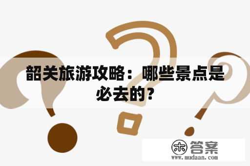 韶关旅游攻略：哪些景点是必去的？