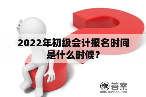 2022年初级会计报名时间是什么时候？