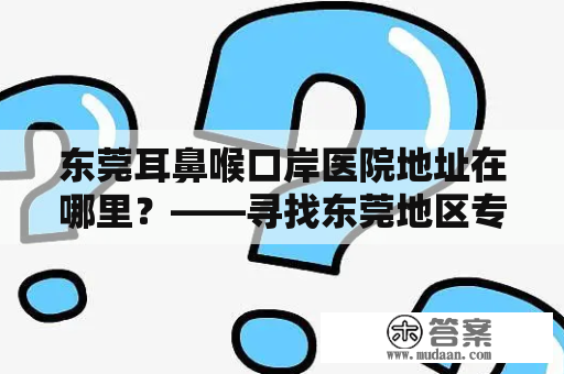 东莞耳鼻喉口岸医院地址在哪里？——寻找东莞地区专业的耳鼻喉医疗服务