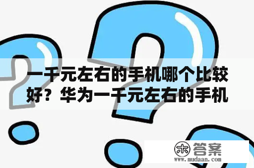 一千元左右的手机哪个比较好？华为一千元左右的手机哪个比较好？