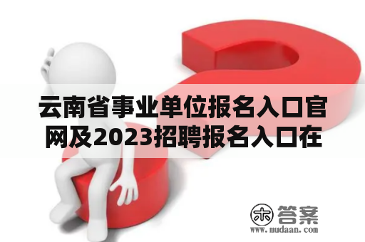 云南省事业单位报名入口官网及2023招聘报名入口在哪里？