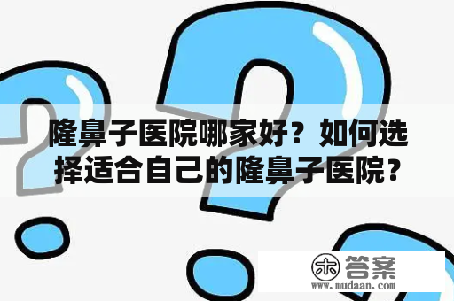 隆鼻子医院哪家好？如何选择适合自己的隆鼻子医院？