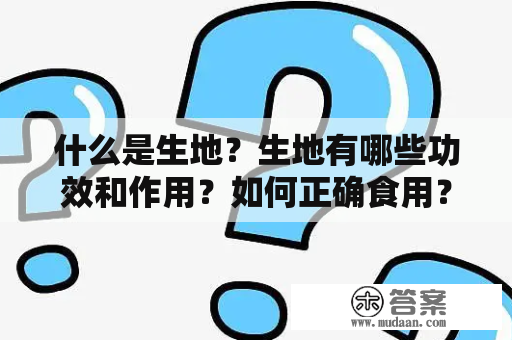 什么是生地？生地有哪些功效和作用？如何正确食用？绿豆生地又有什么不同的功效和作用以及适宜的食用方式？