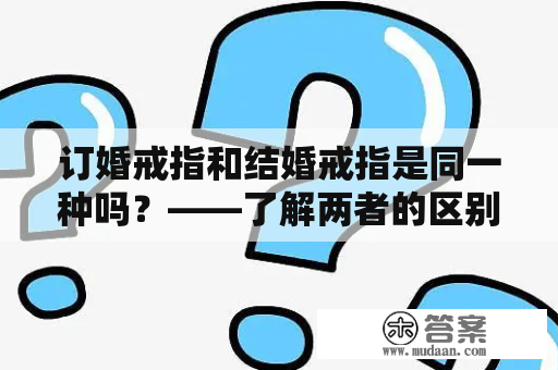 订婚戒指和结婚戒指是同一种吗？——了解两者的区别和选择标准