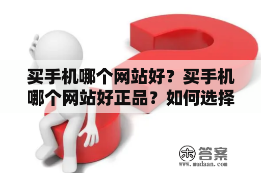 买手机哪个网站好？买手机哪个网站好正品？如何选择可信赖的手机购物网站?