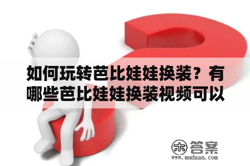 如何玩转芭比娃娃换装？有哪些芭比娃娃换装视频可以参考？