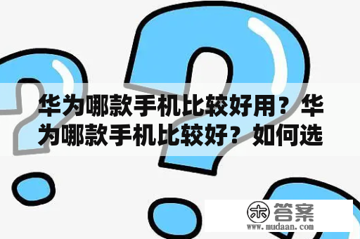 华为哪款手机比较好用？华为哪款手机比较好？如何选择？