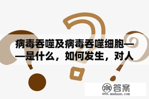 病毒吞噬及病毒吞噬细胞——是什么，如何发生，对人体有何影响？