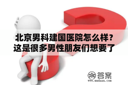 北京男科建国医院怎么样？这是很多男性朋友们想要了解的问题。北京男科建国医院是一家专业的男科医院，下面就让我们来了解一下这家医院的情况。