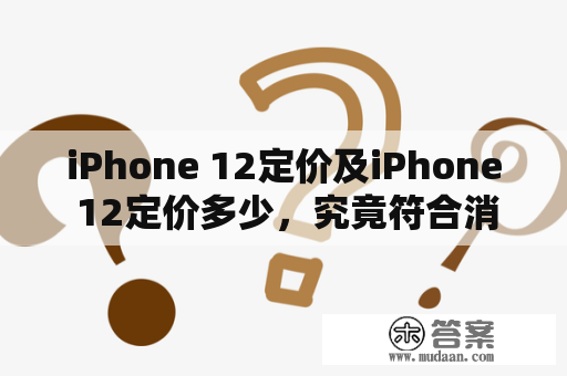 iPhone 12定价及iPhone 12定价多少，究竟符合消费者预期吗？