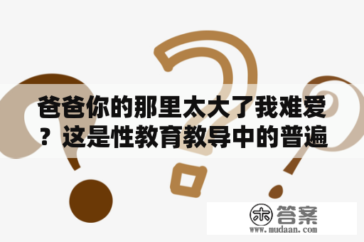 爸爸你的那里太大了我难爱？这是性教育教导中的普遍问题吗？