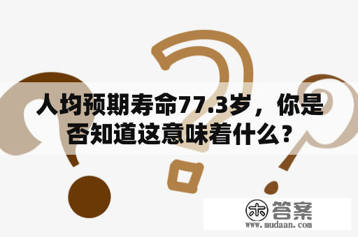 人均预期寿命77.3岁，你是否知道这意味着什么？