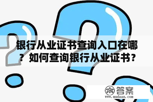 银行从业证书查询入口在哪？如何查询银行从业证书？银行从业证书查询入口官网有哪些？