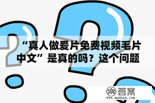 “真人做爰片免费视频毛片中文”是真的吗？这个问题可能很多人都想问，但是要慎重对待。在互联网上，有许多所谓的“免费成人视频”或“免费夜间视频”，但很多时候这些视频的质量是很差的，内容也可能是不适合观看的，更不用说毛片了。