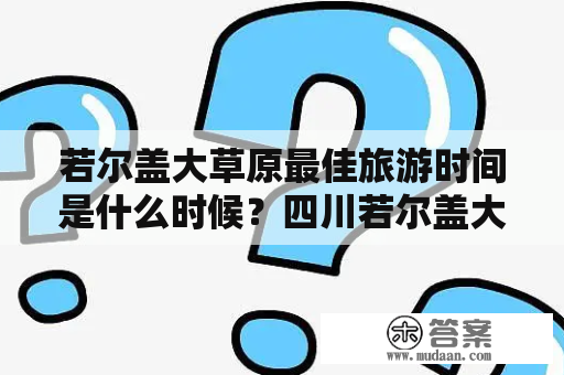 若尔盖大草原最佳旅游时间是什么时候？四川若尔盖大草原最佳旅游时间有哪些？