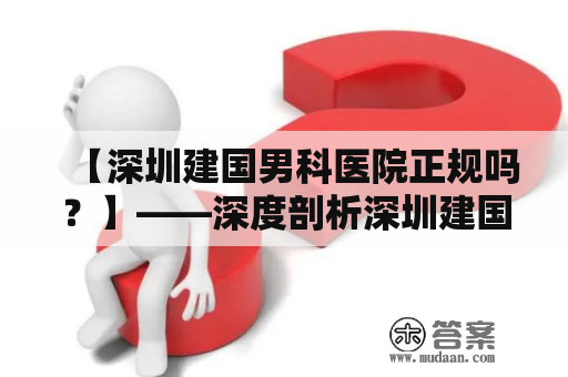 【深圳建国男科医院正规吗？】——深度剖析深圳建国男科医院的医疗水平和服务质量