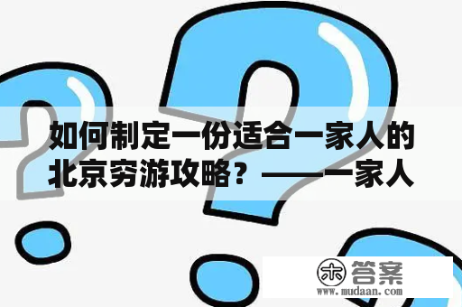 如何制定一份适合一家人的北京穷游攻略？——一家人去北京穷游攻略及攻略图