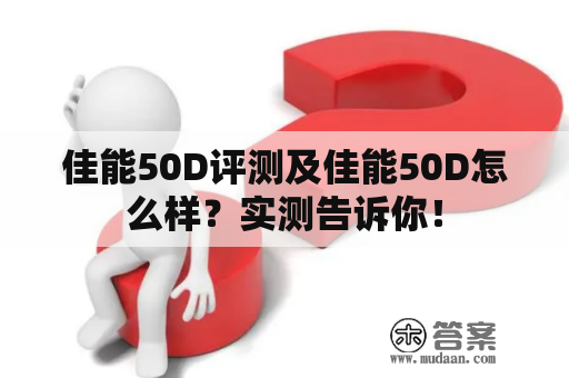 佳能50D评测及佳能50D怎么样？实测告诉你！