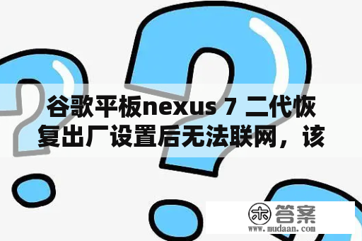 谷歌平板nexus 7 二代恢复出厂设置后无法联网，该如何解决？