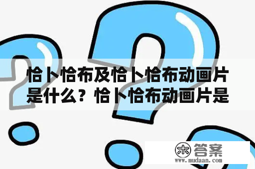 恰卜恰布及恰卜恰布动画片是什么？恰卜恰布动画片是一部以恰卜恰布为主角的儿童动画片。该动画片由土耳其的TRT儿童频道于1976年创作并播出，至今已经在全球范围内拥有了大量的粉丝。该动画片主要讲述了恰卜恰布及其好友们在热情洋溢、快乐而幸福的世界中的冒险故事。每个集数的故事主题都非常简单和易懂，适合儿童观看。