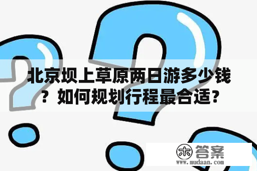 北京坝上草原两日游多少钱？如何规划行程最合适？