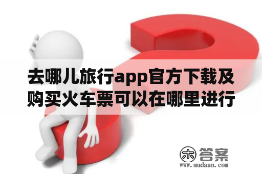 去哪儿旅行app官方下载及购买火车票可以在哪里进行？