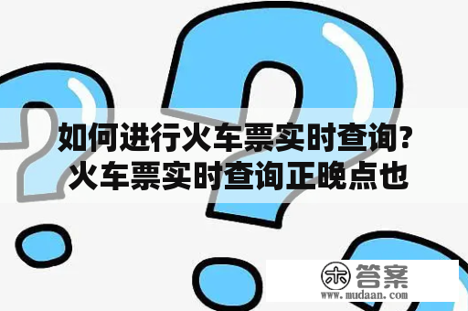 如何进行火车票实时查询? 火车票实时查询正晚点也可以查吗？