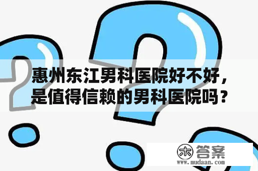 惠州东江男科医院好不好，是值得信赖的男科医院吗？