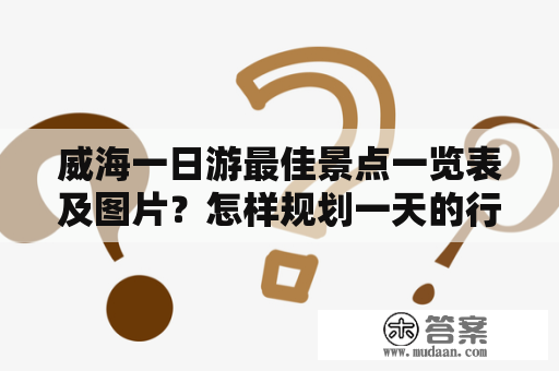 威海一日游最佳景点一览表及图片？怎样规划一天的行程能够游遍威海的美景呢？