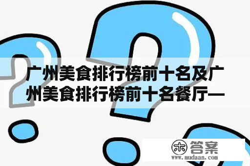 广州美食排行榜前十名及广州美食排行榜前十名餐厅——哪些餐厅口碑最好？