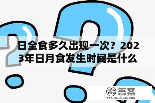 日全食多久出现一次？2023年日月食发生时间是什么？