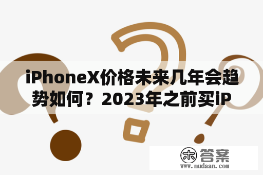 iPhoneX价格未来几年会趋势如何？2023年之前买iPhoneX是否划算？