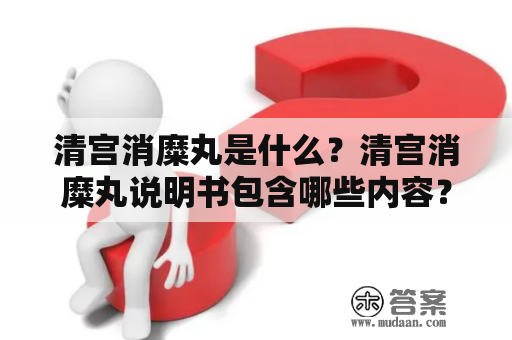 清宫消糜丸是什么？清宫消糜丸说明书包含哪些内容？