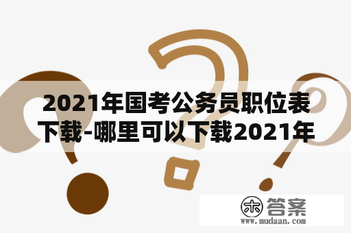 2021年国考公务员职位表下载-哪里可以下载2021年国考公务员职位表？