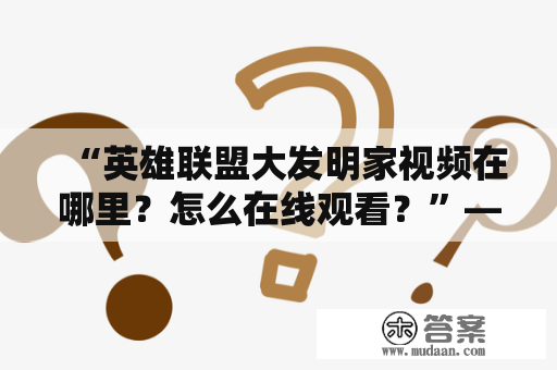 “英雄联盟大发明家视频在哪里？怎么在线观看？”——这是广大玩家对于英雄联盟大发明家视频的疑问。作为LOL玩家中非常受欢迎的英雄之一，大发明家的技能和玩法一直备受关注。多位知名主播也会通过视频分享自己对于大发明家的运用心得，为玩家们提供参考。